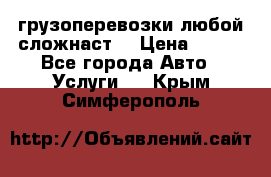 грузоперевозки любой сложнаст  › Цена ­ 100 - Все города Авто » Услуги   . Крым,Симферополь